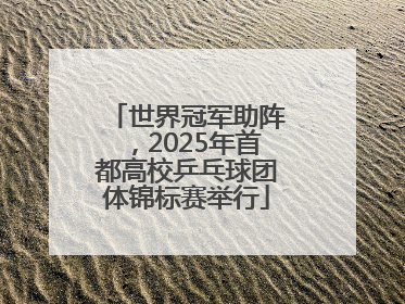 世界冠军助阵，2025年首都高校乒乓球团体锦标赛举行