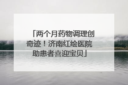 两个月药物调理创奇迹！济南红绘医院助患者喜迎宝贝