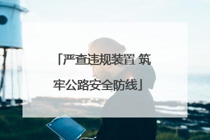 严查违规装置 筑牢公路安全防线