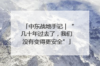 中东战地手记｜“几十年过去了，我们没有变得更安全”