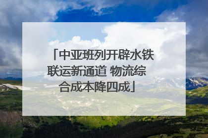 中亚班列开辟水铁联运新通道 物流综合成本降四成
