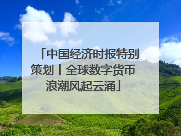 中国经济时报特别策划丨全球数字货币浪潮风起云涌