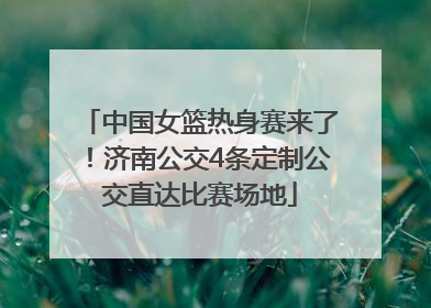 中国女篮热身赛来了！济南公交4条定制公交直达比赛场地