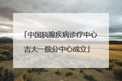 中国胰腺疾病诊疗中心吉大一院分中心成立