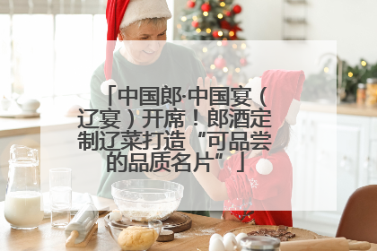 中国郎·中国宴（辽宴）开席！郎酒定制辽菜打造“可品尝的品质名片”