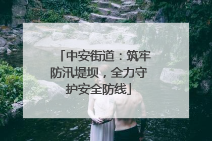 中安街道：筑牢防汛堤坝，全力守护安全防线