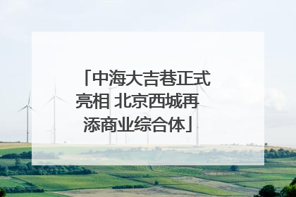 中海大吉巷正式亮相 北京西城再添商业综合体