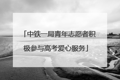 中铁一局青年志愿者积极参与高考爱心服务