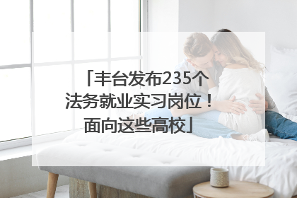 丰台发布235个法务就业实习岗位！面向这些高校