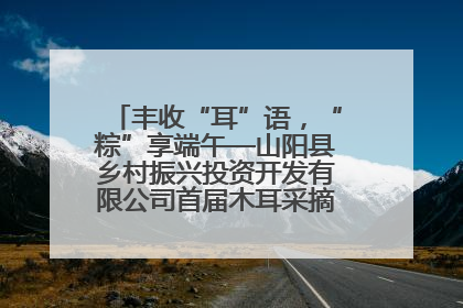 丰收“耳”语，“粽”享端午—山阳县乡村振兴投资开发有限公司首届木耳采摘活动盛大启幕