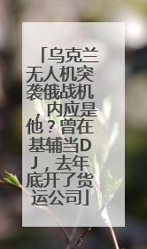乌克兰无人机突袭俄战机,内应是他?曾在基辅当DJ,去年底开了货运公司