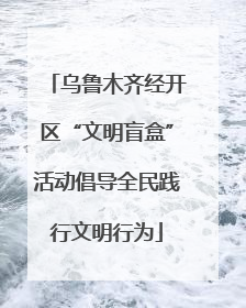 乌鲁木齐经开区“文明盲盒”活动倡导全民践行文明行为