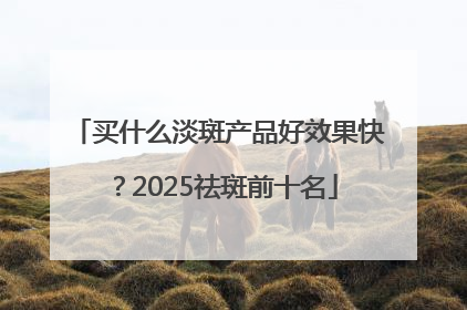 买什么淡斑产品好效果快？2025祛斑前十名