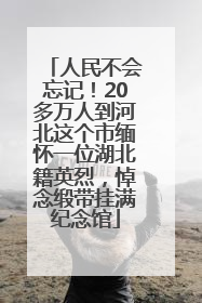 人民不会忘记！20多万人到河北这个市缅怀一位湖北籍英烈，悼念缎带挂满纪念馆