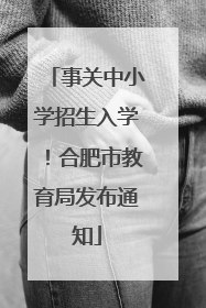 事关中小学招生入学！合肥市教育局发布通知