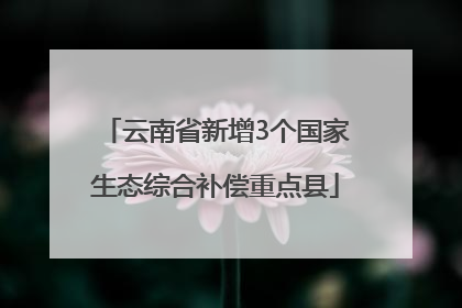 云南省新增3个国家生态综合补偿重点县