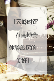云岭时评｜在南博会体验旅居的美好