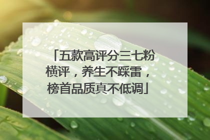 五款高评分三七粉横评，养生不踩雷，榜首品质真不低调