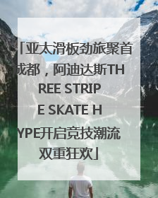 亚太滑板劲旅聚首成都，阿迪达斯THREE STRIPE SKATE HYPE开启竞技潮流双重狂欢