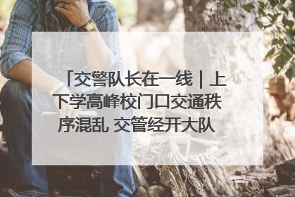 交警队长在一线｜上下学高峰校门口交通秩序混乱 交管经开大队多举措进行整治