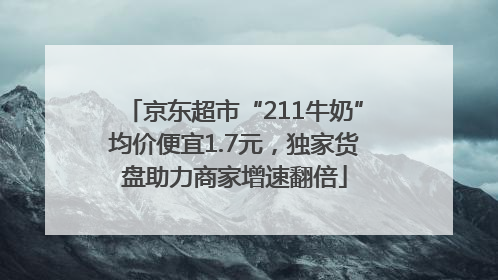 京东超市“211牛奶”均价便宜1.7元，独家货盘助力商家增速翻倍