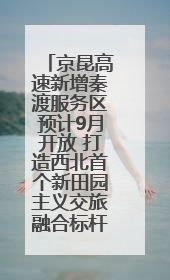 京昆高速新增秦渡服务区预计9月开放 打造西北首个新田园主义交旅融合标杆