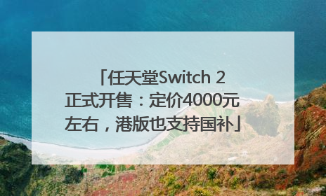 任天堂Switch 2正式开售：定价4000元左右，港版也支持国补