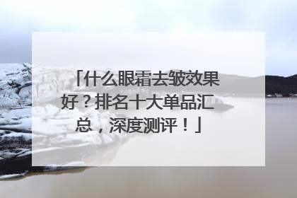 什么眼霜去皱效果好？排名十大单品汇总，深度测评！