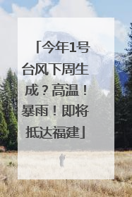 今年1号台风下周生成？高温！暴雨！即将抵达福建