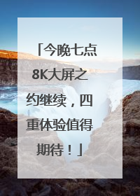 今晚七点8K大屏之约继续，四重体验值得期待！