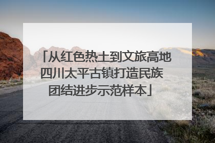 从红色热土到文旅高地 四川太平古镇打造民族团结进步示范样本