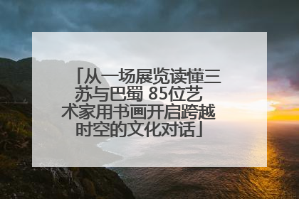 从一场展览读懂三苏与巴蜀 85位艺术家用书画开启跨越时空的文化对话