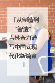 从制造到“智造”，吉林奋力谱写中国式现代化新篇章