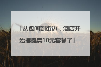 从包间到街边，酒店开始摆摊卖10元套餐了
