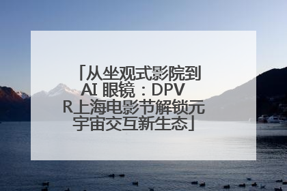 从坐观式影院到 AI 眼镜：DPVR上海电影节解锁元宇宙交互新生态