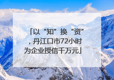 以“知”换“资”，丹江口市72小时为企业授信千万元
