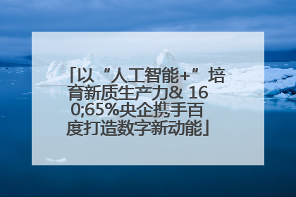 以“人工智能+”培育新质生产力& 160;65%央企携手百度打造数字新动能