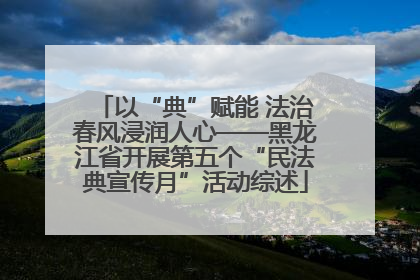 以“典”赋能 法治春风浸润人心——黑龙江省开展第五个“民法典宣传月”活动综述