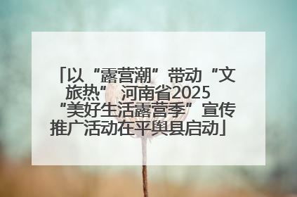 以“露营潮”带动“文旅热” 河南省2025“美好生活露营季”宣传推广活动在平舆县启动