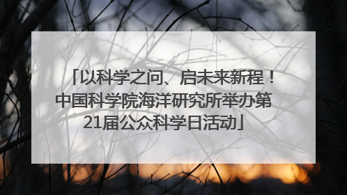 以科学之问、启未来新程！中国科学院海洋研究所举办第21届公众科学日活动