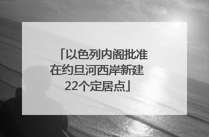 以色列内阁批准在约旦河西岸新建22个定居点