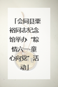 会同县粟裕同志纪念馆举办“粽情六一·童心向党”活动