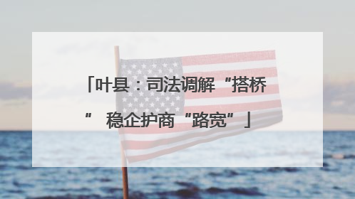 叶县：司法调解“搭桥” 稳企护商“路宽”