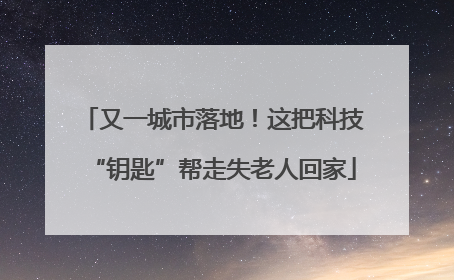又一城市落地！这把科技“钥匙”帮走失老人回家