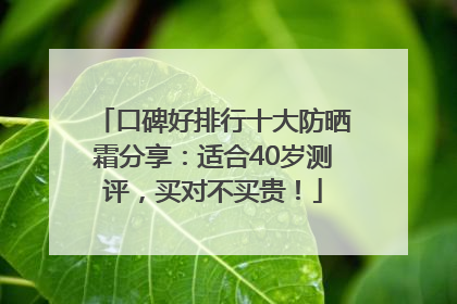口碑好排行十大防晒霜分享：适合40岁测评，买对不买贵！