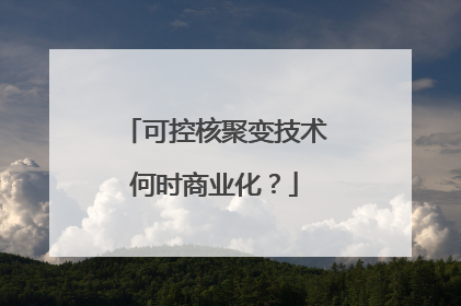 可控核聚变技术何时商业化？
