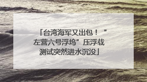 台湾海军又出包！“左营六号浮坞”压浮载测试突然进水沉没