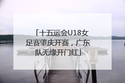 十五运会U18女足赛肇庆开赛，广东队无缘开门红