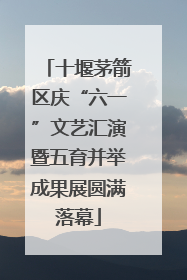 十堰茅箭区庆“六一”文艺汇演暨五育并举成果展圆满落幕