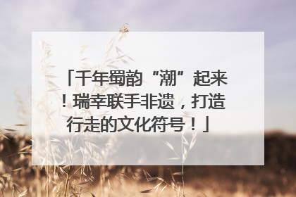 千年蜀韵“潮”起来！瑞幸联手非遗，打造行走的文化符号！